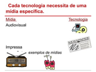 Cada tecnologia necessita de uma
mídia específica.
Mídia                            Tecnologia
Audiovisual




Impressa
     Outros exemplos de mídias
 