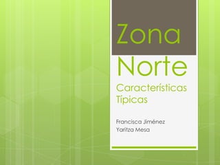 Zona Norte Características Típicas 
Francisca Jiménez 
Yaritza Mesa  