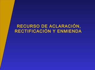 RECURSO DE ACLARACIÓN,
RECTIFICACIÓN Y ENMIENDA
 
