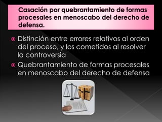  Distinción entre errores relativos al orden
del proceso, y los cometidos al resolver
la controversia
 Quebrantamiento de formas procesales
en menoscabo del derecho de defensa
 