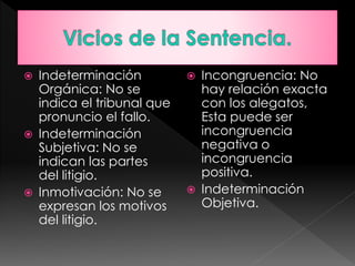  Indeterminación
Orgánica: No se
indica el tribunal que
pronuncio el fallo.
 Indeterminación
Subjetiva: No se
indican las partes
del litigio.
 Inmotivación: No se
expresan los motivos
del litigio.
 Incongruencia: No
hay relación exacta
con los alegatos,
Esta puede ser
incongruencia
negativa o
incongruencia
positiva.
 Indeterminación
Objetiva.
 