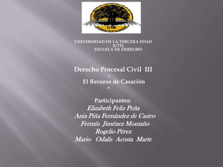 UNIVERSIDAD DE LA TERCERA EDAD (UTE)ESCUELA DE DERECHO Derecho Procesal Civil  III   El Recurso de Casación    Participantes:  Elizabeth Feliz Peña   Ania Piña Fernández de Castro   Fermín  Jiménez Montaño Rogelio Pérez  Mario   Odalis  Acosta  Marte 