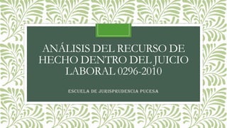 ANÁLISIS DEL RECURSO DE
HECHO DENTRO DEL JUICIO
LABORAL 0296-2010
Escuela de Jurisprudencia PUCESA
 