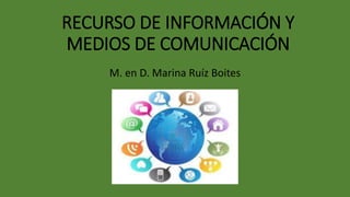 RECURSO DE INFORMACIÓN Y
MEDIOS DE COMUNICACIÓN
M. en D. Marina Ruíz Boites
 