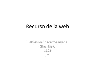 Recurso de la web
Sebastian Chavarro Cadena
Gina Basto
1102
jm
 