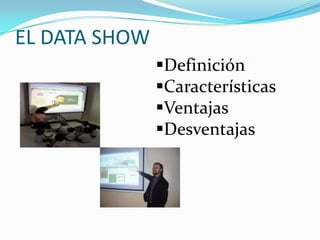 EL DATA SHOW
Definición
Características
Ventajas
Desventajas
 