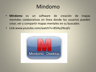Mindomo
• Mindomo es un software de creación de mapas
mentales colaborativos en línea donde los usuarios pueden
crear, ver y compartir mapas mentales en su buscador.
• Link:www.youtube.com/watch?v=85lAy2NcqFc
 