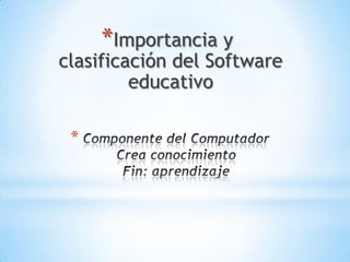 *Importancia y
clasificación del Software
         educativo

 *
 