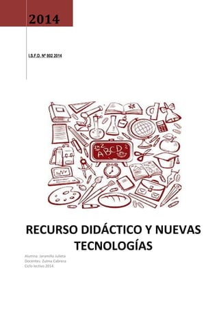 2014
I.S.F.D. Nº 802 2014
RECURSO DIDÁCTICO Y NUEVAS
TECNOLOGÍAS
Alumna: Jaramillo Julieta
Docentes: Zulma Cabrera
Ciclo lectivo 2014.
 