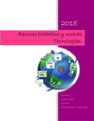 2015
Alumna:
Vidal, Mónica.
Docentes:
Zulma Carera – Emilia Lobo
Recurso Didáctico y nuevas
Tecnologías.
 