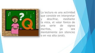 La lectura es una actividad
que consiste en interpretar
y descifrar, mediante
la vista, el valor fónico de
una serie de signos
escritos, ya sea
mentalmente (en silencio)
o en voz alta (oral).
;
.:¡!