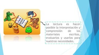 La lectura es hacer
posible la interpretación y
comprensión de los
materiales escritos,
evaluarlos y usarlos para
nuestras necesidades.
 