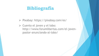 Bibliografía
 Pixabay: https://pixabay.com/es/
 Cuento el joven y el lobo:
http://www.forumlibertas.com/el-joven-
pastor-anunciando-al-lobo/
 