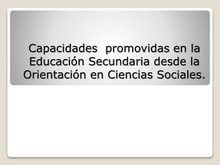 Capacidades promovidas en la
Educación Secundaria desde la
Orientación en Ciencias Sociales.
 