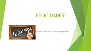 FELICIDADES!
Has descubiertos los opuestos semejantes!
 