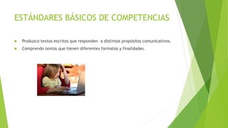 ESTÁNDARES BÁSICOS DE COMPETENCIAS
 Produzco textos escritos que responden a distintos propósitos comunicativos.
 Comprendo textos que tienen diferentes formatos y finalidades.
 