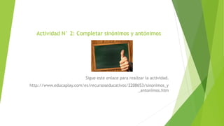 Actividad N° 2: Completar sinónimos y antónimos
Sigue este enlace para realizar la actividad.
http://www.educaplay.com/es/recursoseducativos/2208653/sinonimos_y
_antonimos.htm
 