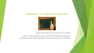 Actividad N° 3: sinónimos y antónimos
Sigue este enlace para realizar la actividad.
http://www.aulafacil.com/cursos/l7879/primaria/lenguaje-
primaria/lengua-tercero-primaria-8-anos/sinonimos-y-antonimos
 