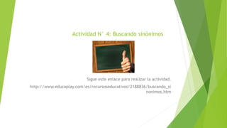 Actividad N° 4: Buscando sinónimos
Sigue este enlace para realizar la actividad.
http://www.educaplay.com/es/recursoseducativos/2188836/buscando_si
nonimos.htm
 
