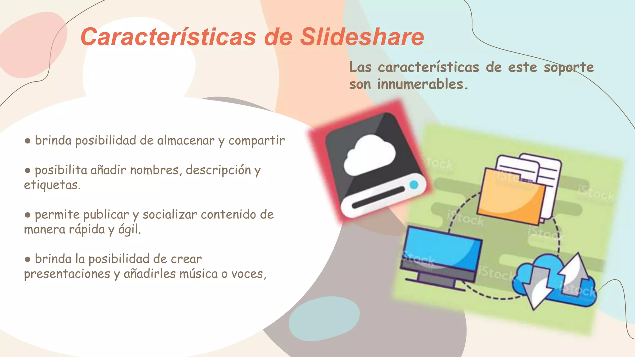Las características de este soporte
son innumerables.
Características de Slideshare
● brinda posibilidad de almacenar y compartir
● posibilita añadir nombres, descripción y
etiquetas.
● permite publicar y socializar contenido de
manera rápida y ágil.
● brinda la posibilidad de crear
presentaciones y añadirles música o voces,
 