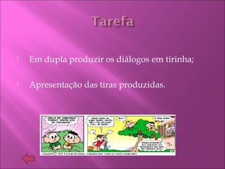  Em dupla produzir os diálogos em tirinha;
 Apresentação das tiras produzidas.
 