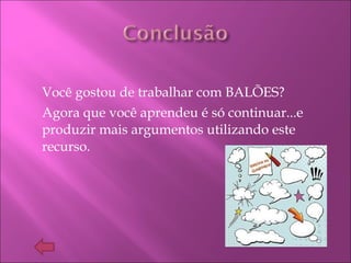Você gostou de trabalhar com BALÕES?
Agora que você aprendeu é só continuar...e
produzir mais argumentos utilizando este
recurso.
 