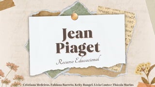 Jean
Jean
Piaget
Piaget
Recurso Educacional
Cristiana Medeiros, Fabiana Barreto, Keity Rangel, Lívia Couto e Thássia Marins
 