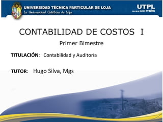 CONTABILIDAD DE COSTOS I 
Primer Bimestre 
TITULACIÓN: Contabilidad y Auditoría 
TUTOR: Hugo Silva, Mgs 
 