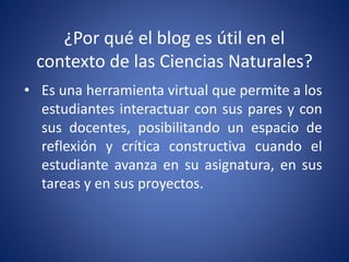¿Por qué el blog es útil en el 
contexto de las Ciencias Naturales? 
• Es una herramienta virtual que permite a los 
estud...