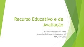 Recurso Educativo e de
Avaliação
Catarina Isabel Seixas Gomes
Capacitação Digital de Docentes- N2
184_T10bL_MG
 