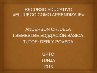 ANDERSON ORJUELA
I SEMESTRE EDUCACIÓN BÁSICA
TUTOR: DERLY POVEDA
UPTC
TUNJA
2013

 