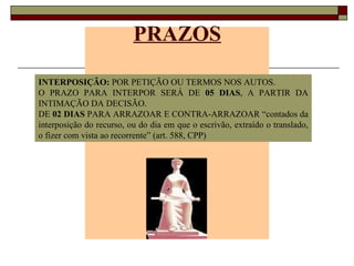 PRAZOS INTERPOSIÇÃO:  POR PETIÇÃO OU TERMOS NOS AUTOS. O PRAZO PARA INTERPOR SERÁ DE  05 DIAS , A PARTIR DA INTIMAÇÃO DA DECISÃO. DE  02 DIAS  PARA ARRAZOAR E CONTRA-ARRAZOAR “contados da interposição do recurso, ou do dia em que o escrivão, extraído o translado, o fizer com vista ao recorrente” (art. 588, CPP)  