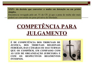 XXIV- da decisão que converter a multa em detenção ou em prisão simples.  Encontra-se revogada pelo art. 51 do CP, já que a pena de multa não mais poderá ser convertida em pena privativa de liberdade. COMPETÊNCIA PARA JULGAMENTO É DE COMPETÊNCIA DOS TRIBUNAIS DE JUSTIÇA, DOS TRIBUNAIS REGIONAIS FEDERAIS, DAS CÂMARAS OU DAS TURMAS QUE OS COMPÕEM, EM COMPASSO COM AS LEIS DE ORGANIZAÇÃO JUDICIÁRIA E COM OS RESPECTIVOS REGIMENTOS INTERNOS. 