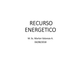 RECURSO
ENERGETICO
M. Sc. Marlon Valarezo A.
04/08/2018
 