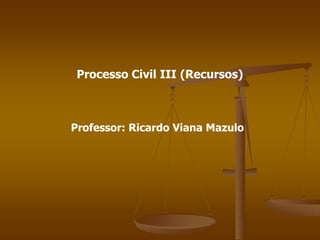 Processo Civil III (Recursos) 
Professor: Ricardo Viana Mazulo  
