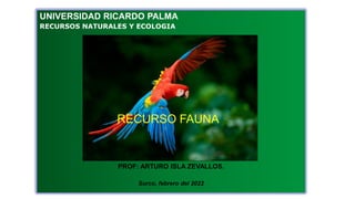 UNIVERSIDAD RICARDO PALMA
RECURSOS NATURALES Y ECOLOGIA
PROF: ARTURO ISLA ZEVALLOS.
Surco, febrero del 2022
RECURSO FAUNA
 