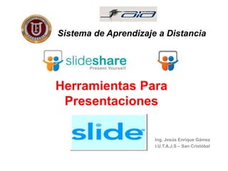 Sistema de Aprendizaje a Distancia Herramientas Para Presentaciones Ing. Jesús Enrique Gámez I.U.T.A.J.S – San Cristóbal 