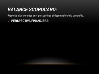 BALANCE SCORDCARD:
Presenta a los gerentes en 4 perspectivas el desempeño de la compañía.

 PERSPECTIVA FINANCIERA:

 