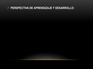  PERSPECTIVA DE APRENDIZAJE Y DESARROLLO:

 