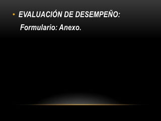 • EVALUACIÓN DE DESEMPEÑO:
Formulario: Anexo.

 