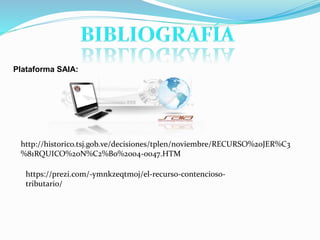 Plataforma SAIA:
http://historico.tsj.gob.ve/decisiones/tplen/noviembre/RECURSO%20JER%C3
%81RQUICO%20N%C2%B0%2004-0047.HTM
https://prezi.com/-ymnkzeqtmoj/el-recurso-contencioso-
tributario/
 
