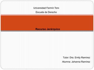 Universidad Fermín Toro
Escuela de Derecho
Recurso Jerárquico
Tutor: Dra. Emily Ramírez
Alumna: Johanna Ramírez
 