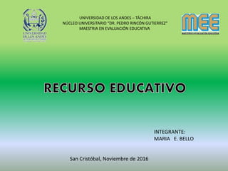 UNIVERSIDAD DE LOS ANDES – TÁCHIRA
NÚCLEO UNIVERSITARIO “DR. PEDRO RINCÓN GUTIERREZ”
MAESTRIA EN EVALUACIÓN EDUCATIVA
INTEGRANTE:
MARIA E. BELLO
San Cristóbal, Noviembre de 2016
 