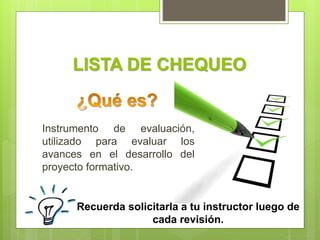 LISTA DE CHEQUEO
Instrumento de evaluación,
utilizado para evaluar los
avances en el desarrollo del
proyecto formativo.
Re...