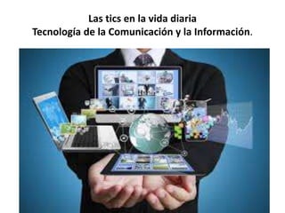 Las tics en la vida diaria
Tecnología de la Comunicación y la Información.
 