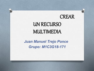 CREAR
UN RECURSO
MULTIMEDIA
Juan Manuel Trejo Ponce
Grupo: M1C3G18-171
 