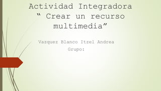 Actividad Integradora
“ Crear un recurso
multimedia”
Vazquez Blanco Itzel Andrea
Grupo:
 