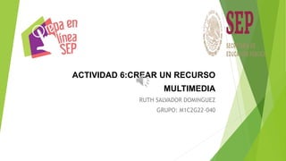 ACTIVIDAD 6:CREAR UN RECURSO
MULTIMEDIA
RUTH SALVADOR DOMINGUEZ
GRUPO: M1C2G22-040
 