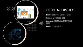 RECURSO MULTIMEDIA
• Nombre: Reyes Castrillo Díaz
• Grupo: M1C3G30-181
• Asesora: ANGÉLICA SANTIAGO
LOPEZ
• Fecha: 21/05/2021
 