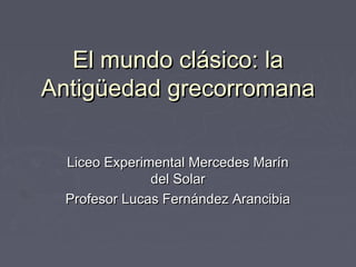 El mundo clásico: la
Antigüedad grecorromana
Liceo Experimental Mercedes Marín
del Solar
Profesor Lucas Fernández Arancibia

 
